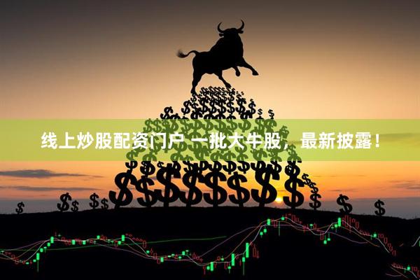 线上炒股配资门户 一批大牛股，最新披露！