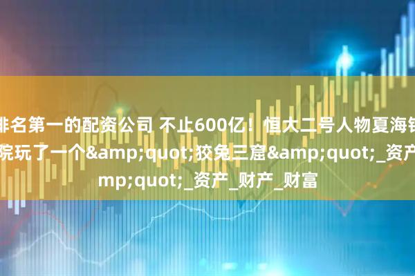 排名第一的配资公司 不止600亿！恒大二号人物夏海钧，给香港法院玩了一个&quot;狡兔三窟&quot;_资产_财产_财富