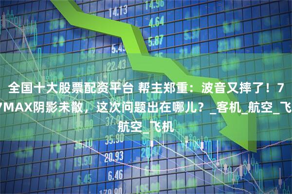 全国十大股票配资平台 帮主郑重：波音又摔了！737MAX阴影未散，这次问题出在哪儿？_客机_航空_飞机
