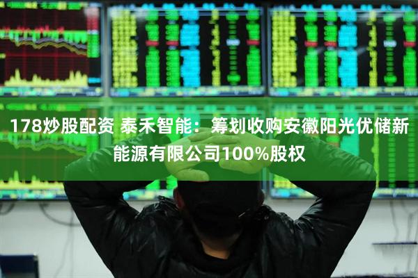 178炒股配资 泰禾智能：筹划收购安徽阳光优储新能源有限公司100%股权