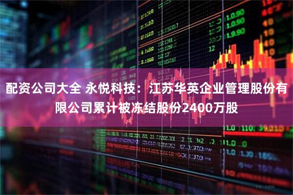 配资公司大全 永悦科技：江苏华英企业管理股份有限公司累计被冻结股份2400万股
