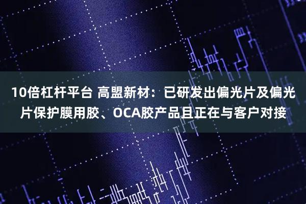 10倍杠杆平台 高盟新材：已研发出偏光片及偏光片保护膜用胶、OCA胶产品且正在与客户对接