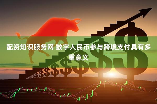 配资知识服务网 数字人民币参与跨境支付具有多重意义