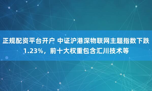正规配资平台开户 中证沪港深物联网主题指数下跌1.23%，前十大权重包含汇川技术等