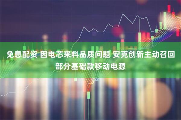 免息配资 因电芯来料品质问题 安克创新主动召回部分基础款移动电源