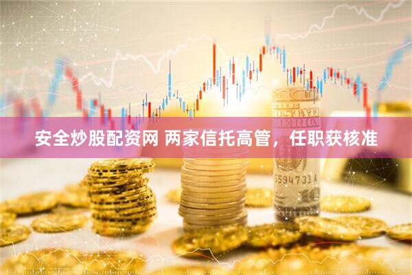 安全炒股配资网 两家信托高管，任职获核准