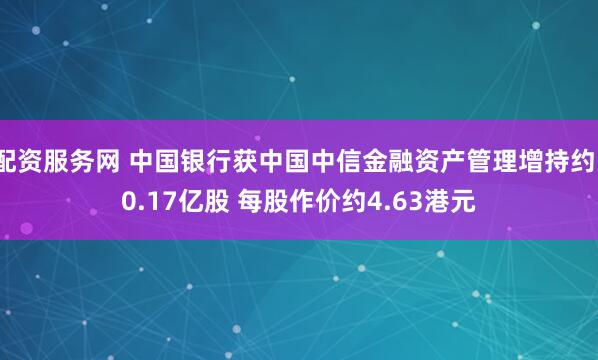 配资服务网 中国银行获中国中信金融资产管理增持约10.17亿股 每股作价约4.63港元