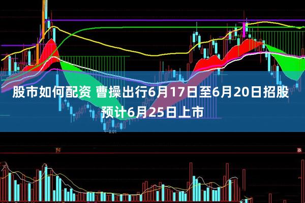 股市如何配资 曹操出行6月17日至6月20日招股 预计6月25日上市