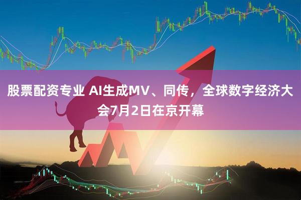 股票配资专业 AI生成MV、同传，全球数字经济大会7月2日在京开幕