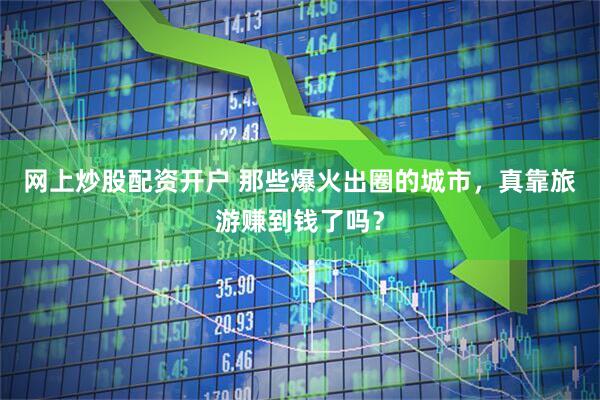 网上炒股配资开户 那些爆火出圈的城市，真靠旅游赚到钱了吗？
