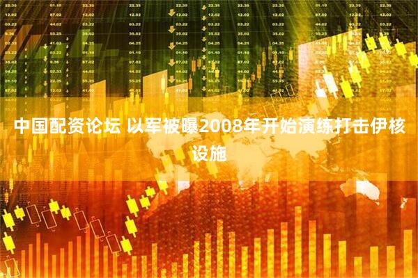 中国配资论坛 以军被曝2008年开始演练打击伊核设施