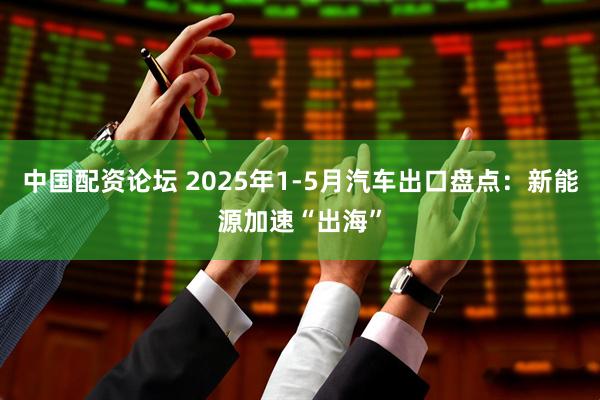 中国配资论坛 2025年1-5月汽车出口盘点：新能源加速“出海”