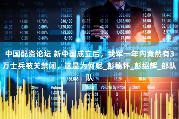 中国配资论坛 新中国成立后，我军一年内竟然有3万士兵被关禁闭，这是为何呢_彭德怀_彭绍辉_部队