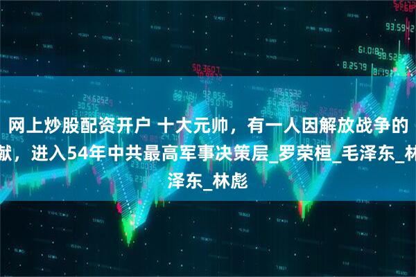 网上炒股配资开户 十大元帅，有一人因解放战争的贡献，进入54年中共最高军事决策层_罗荣桓_毛泽东_林彪