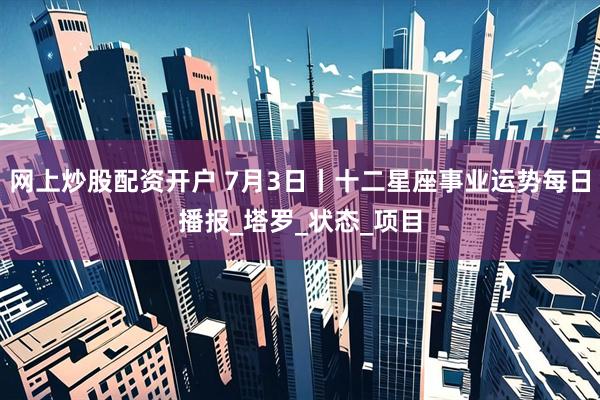 网上炒股配资开户 7月3日丨十二星座事业运势每日播报_塔罗_状态_项目
