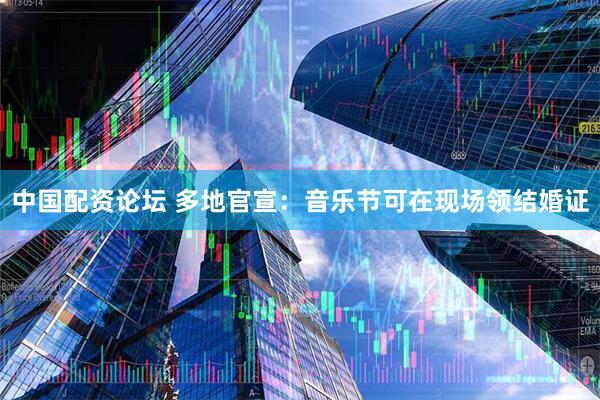中国配资论坛 多地官宣：音乐节可在现场领结婚证