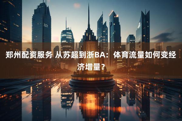 郑州配资服务 从苏超到浙BA：体育流量如何变经济增量？