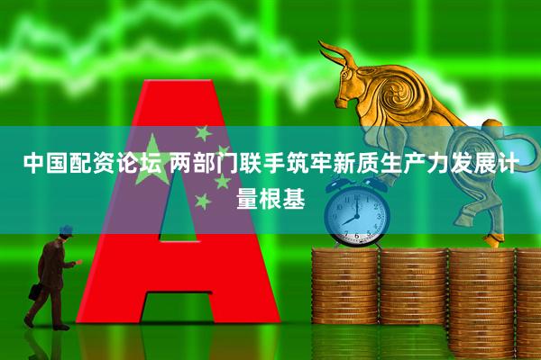 中国配资论坛 两部门联手筑牢新质生产力发展计量根基