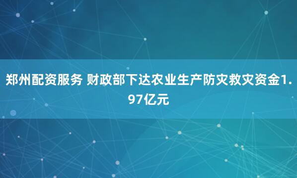 郑州配资服务 财政部下达农业生产防灾救灾资金1.97亿元
