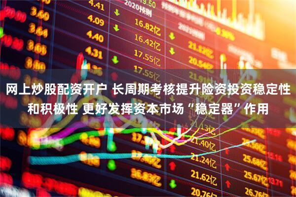 网上炒股配资开户 长周期考核提升险资投资稳定性和积极性 更好发挥资本市场“稳定器”作用