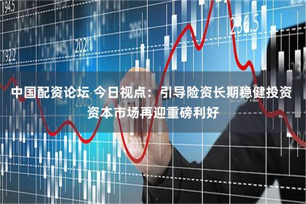 中国配资论坛 今日视点：引导险资长期稳健投资 资本市场再迎重磅利好