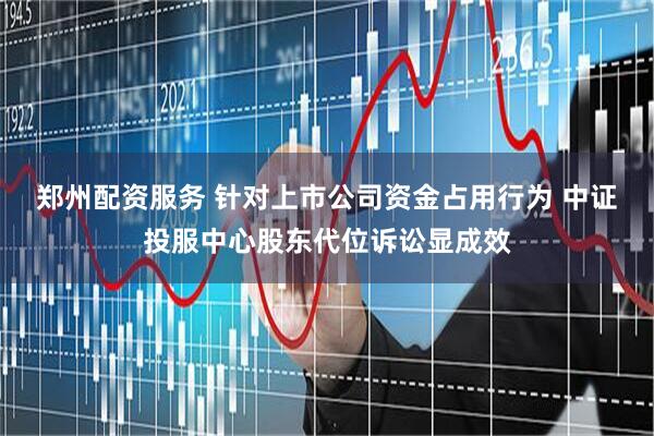 郑州配资服务 针对上市公司资金占用行为 中证投服中心股东代位诉讼显成效