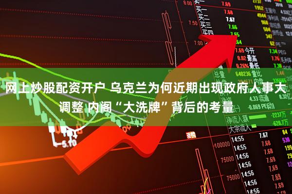 网上炒股配资开户 乌克兰为何近期出现政府人事大调整 内阁“大洗牌”背后的考量