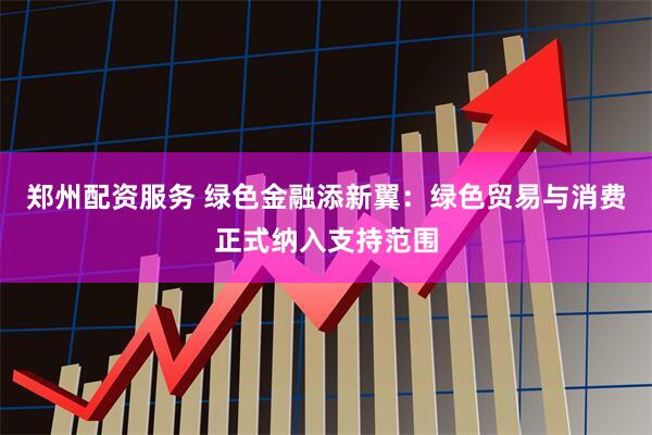郑州配资服务 绿色金融添新翼：绿色贸易与消费正式纳入支持范围