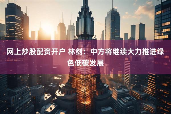 网上炒股配资开户 林剑：中方将继续大力推进绿色低碳发展