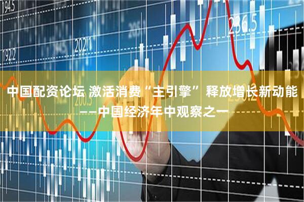 中国配资论坛 激活消费“主引擎” 释放增长新动能 ——中国经济年中观察之一