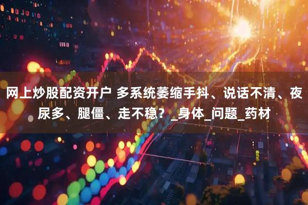 网上炒股配资开户 多系统萎缩手抖、说话不清、夜尿多、腿僵、走不稳？_身体_问题_药材