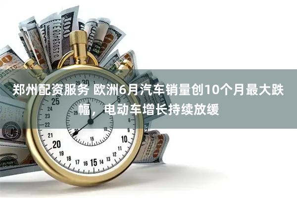 郑州配资服务 欧洲6月汽车销量创10个月最大跌幅，电动车增长持续放缓