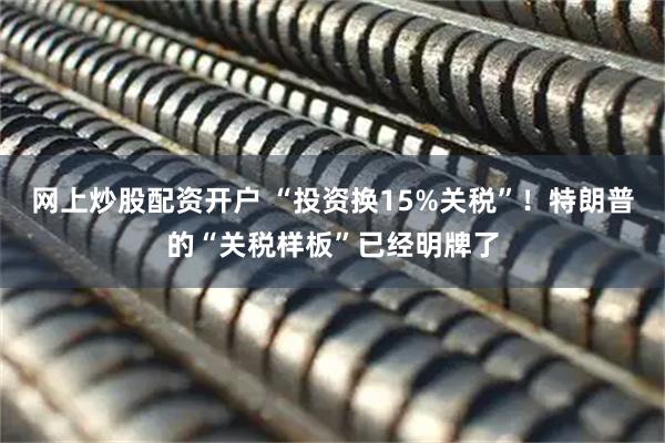 网上炒股配资开户 “投资换15%关税”！特朗普的“关税样板”已经明牌了
