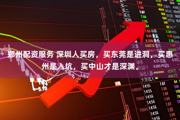 郑州配资服务 深圳人买房，买东莞是进洞，买惠州是入坑，买中山才是深渊。