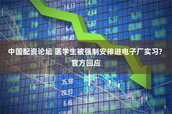 中国配资论坛 医学生被强制安排进电子厂实习? 官方回应
