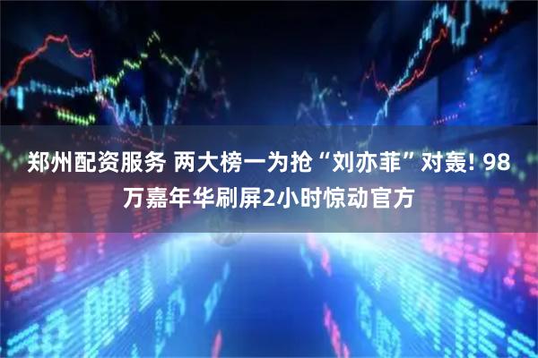 郑州配资服务 两大榜一为抢“刘亦菲”对轰! 98万嘉年华刷屏2小时惊动官方