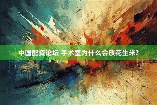 中国配资论坛 手术室为什么会放花生米?
