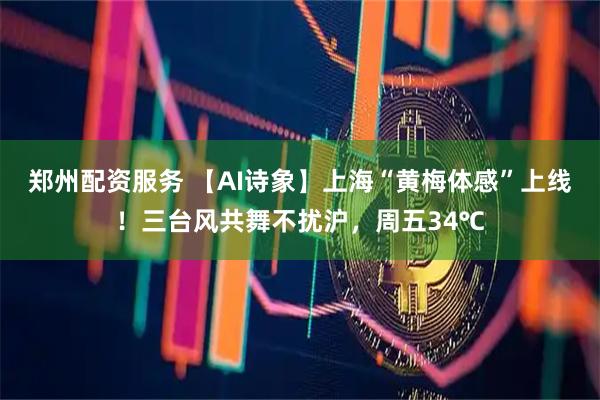 郑州配资服务 【AI诗象】上海“黄梅体感”上线！三台风共舞不扰沪，周五34℃