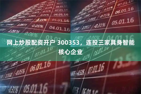 网上炒股配资开户 300353，连投三家具身智能核心企业