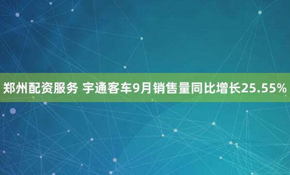 郑州配资服务 宇通客车9月销售量同比增长25.55%
