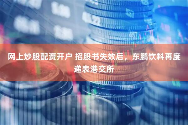 网上炒股配资开户 招股书失效后，东鹏饮料再度递表港交所