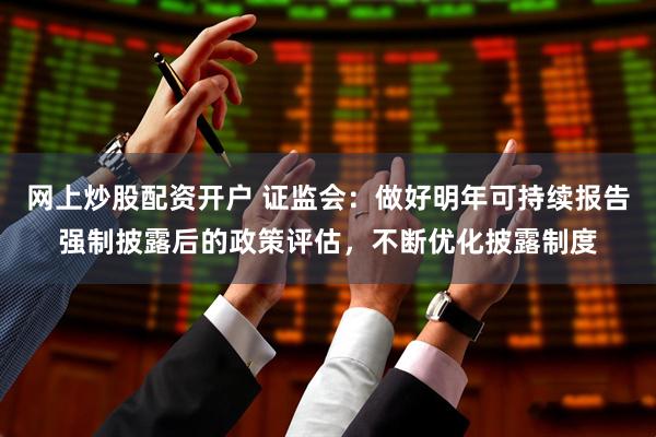网上炒股配资开户 证监会：做好明年可持续报告强制披露后的政策评估，不断优化披露制度
