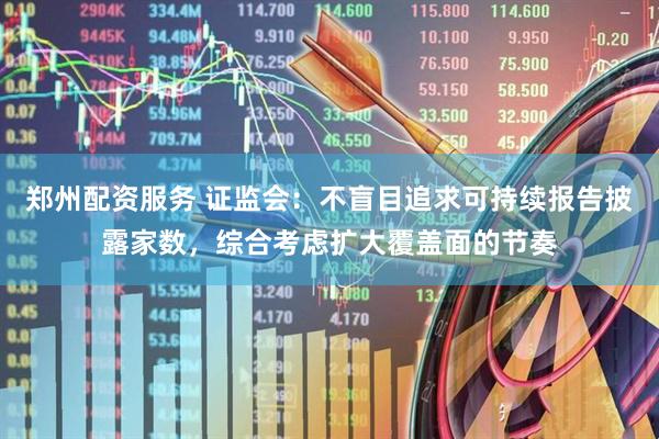 郑州配资服务 证监会：不盲目追求可持续报告披露家数，综合考虑扩大覆盖面的节奏