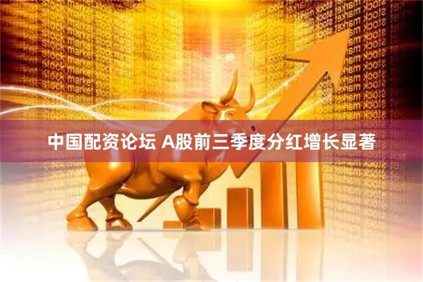 中国配资论坛 A股前三季度分红增长显著
