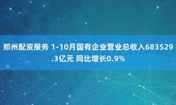 郑州配资服务 1-10月国有企业营业总收入683529.3亿元 同比增长0.9%
