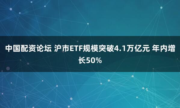 中国配资论坛 沪市ETF规模突破4.1万亿元 年内增长50%