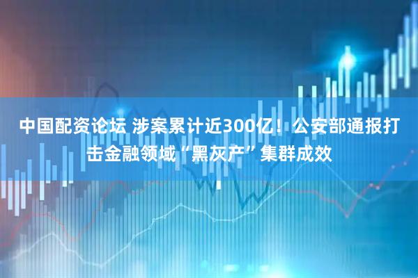 中国配资论坛 涉案累计近300亿！公安部通报打击金融领域“黑灰产”集群成效