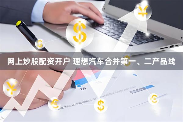 网上炒股配资开户 理想汽车合并第一、二产品线