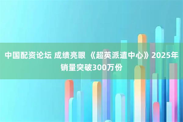 中国配资论坛 成绩亮眼 《超英派遣中心》2025年销量突破300万份