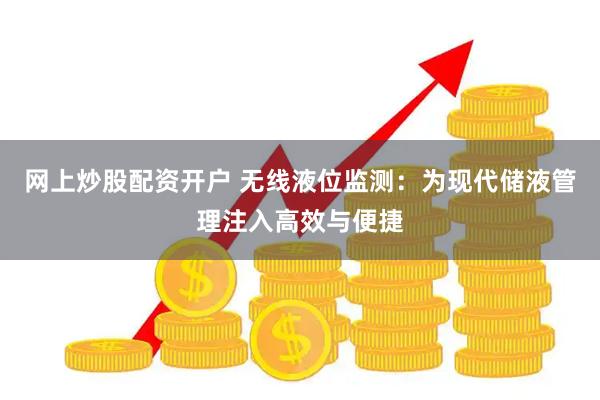网上炒股配资开户 无线液位监测：为现代储液管理注入高效与便捷
